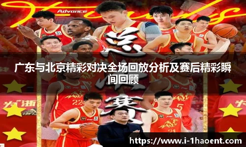 广东与北京精彩对决全场回放分析及赛后精彩瞬间回顾